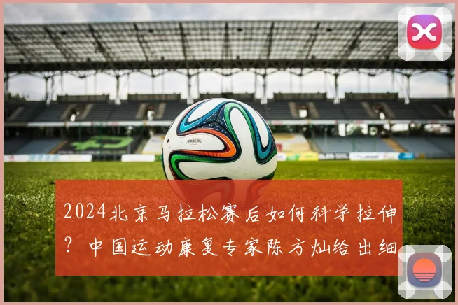 2024北京马拉松赛后如何科学拉伸?中国运动康复专家陈方灿给出细致动作解析