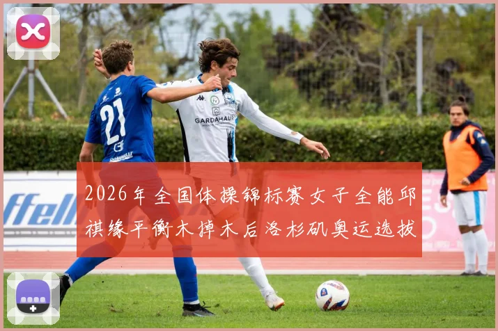2026年全国体操锦标赛女子全能邱祺缘平衡木掉木后洛杉矶奥运选拔排名评估
