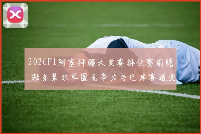 2026F1阿塞拜疆大奖赛排位赛前瞻 勒克莱尔单圈竞争力与巴库赛道变量解析