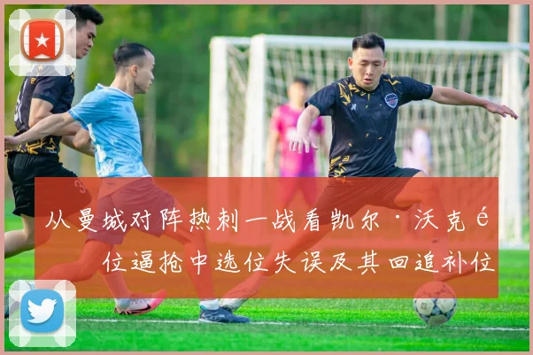 从曼城对阵热刺一战看凯尔·沃克高位逼抢中选位失误及其回追补位策略