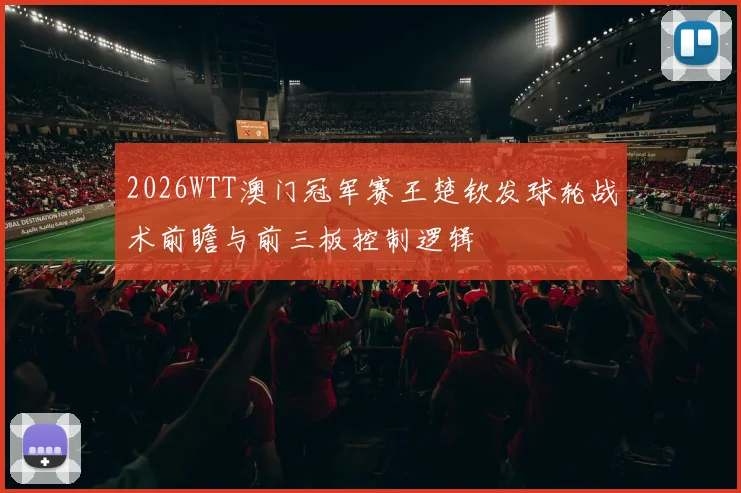 2026WTT澳门冠军赛王楚钦发球轮战术前瞻与前三板控制逻辑