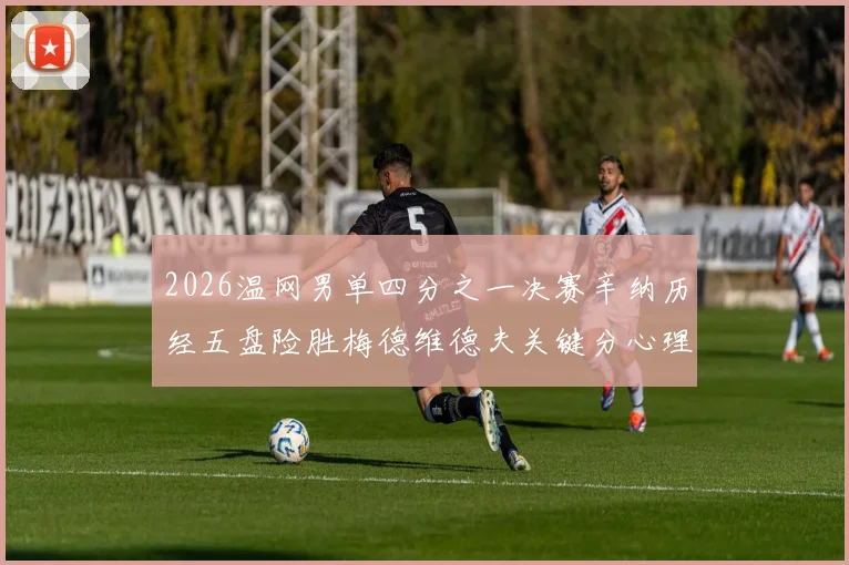 2026温网男单四分之一决赛辛纳历经五盘险胜梅德维德夫关键分心理素质深度复盘