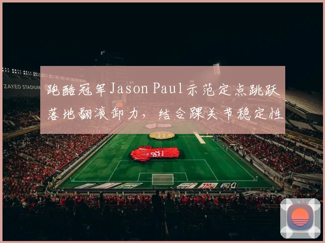 跑酷冠军Jason Paul示范定点跳跃落地翻滚卸力，结合踝关节稳定性训练防伤策略