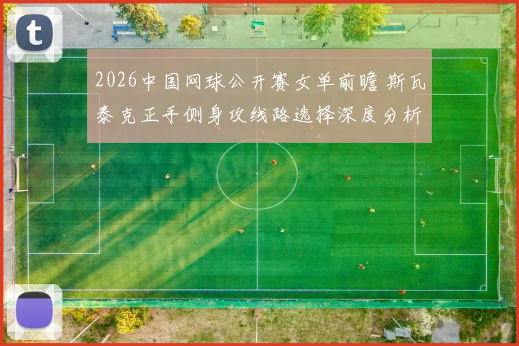 2026中国网球公开赛女单前瞻 斯瓦泰克正手侧身攻线路选择深度分析