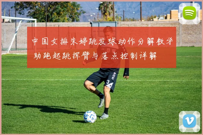 中国女排朱婷跳发球动作分解教学 助跑起跳挥臂与落点控制详解