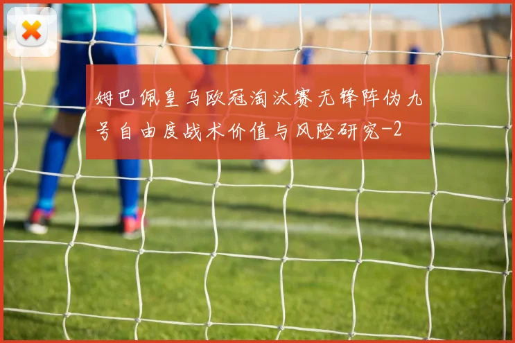 姆巴佩皇马欧冠淘汰赛无锋阵伪九号自由度战术价值与风险研究