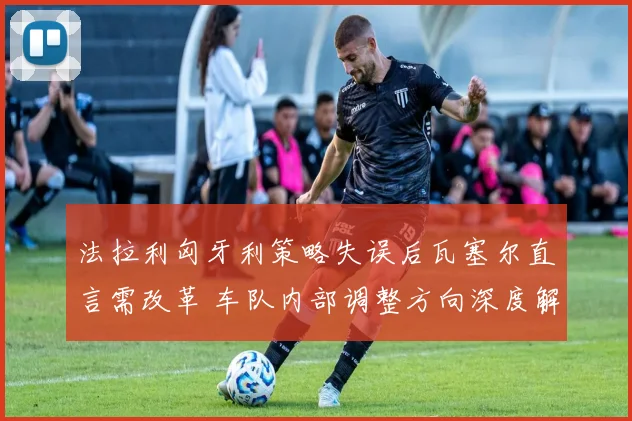 法拉利匈牙利策略失误后瓦塞尔直言需改革 车队内部调整方向深度解析