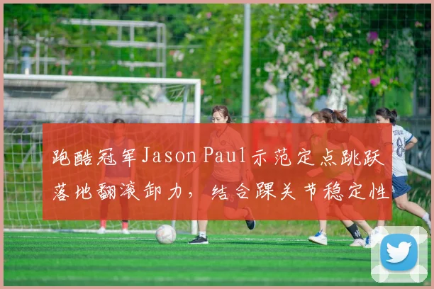 跑酷冠军Jason Paul示范定点跳跃落地翻滚卸力，结合踝关节稳定性训练防伤策略