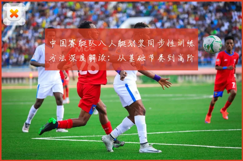 中国赛艇队八人艇划桨同步性训练方法深度解读：从基础节奏到高阶协同及常见配合失误分析