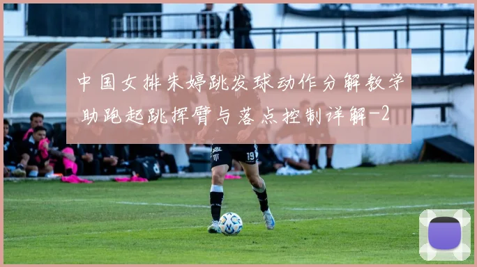 中国女排朱婷跳发球动作分解教学 助跑起跳挥臂与落点控制详解