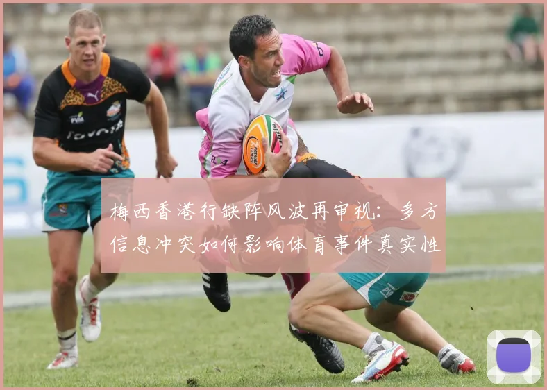 梅西香港行缺阵风波再审视:多方信息冲突如何影响体育事件真实性核验