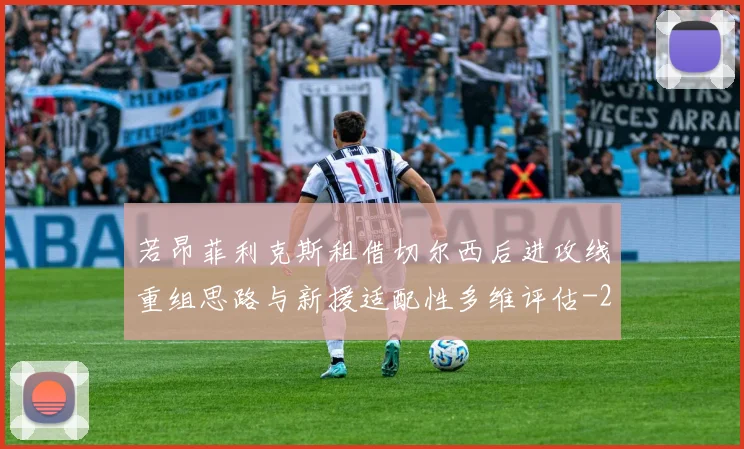 若昂菲利克斯租借切尔西后进攻线重组思路与新援适配性多维评估