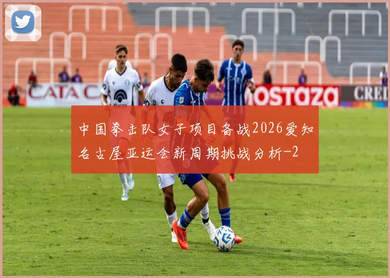 中国拳击队女子项目备战2026爱知名古屋亚运会新周期挑战分析