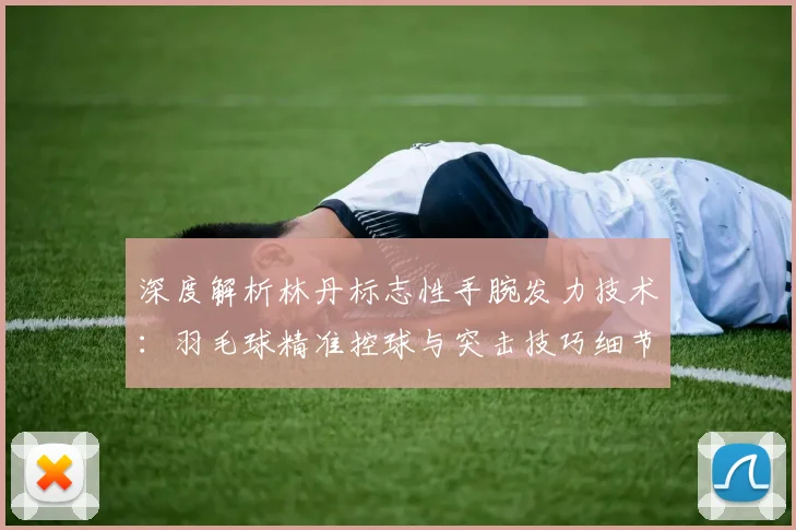深度解析林丹标志性手腕发力技术：羽毛球精准控球与突击技巧细节