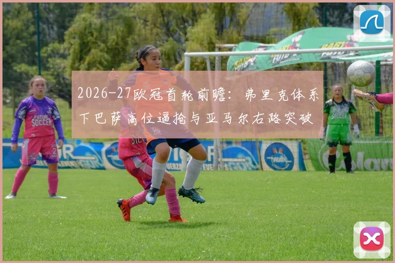 2026-27欧冠首轮前瞻：弗里克体系下巴萨高位逼抢与亚马尔右路突破解析