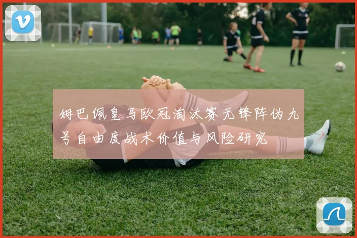 姆巴佩皇马欧冠淘汰赛无锋阵伪九号自由度战术价值与风险研究