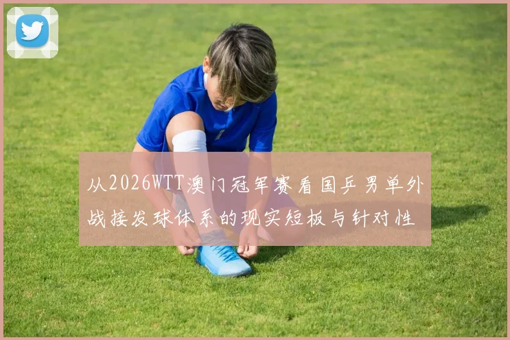 从2026WTT澳门冠军赛看国乒男单外战接发球体系的现实短板与针对性调整